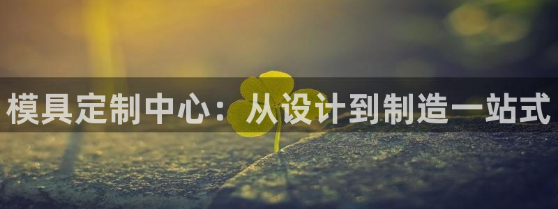 太阳集团城网址古天乐：模具定制中心：从设计到制造一站式