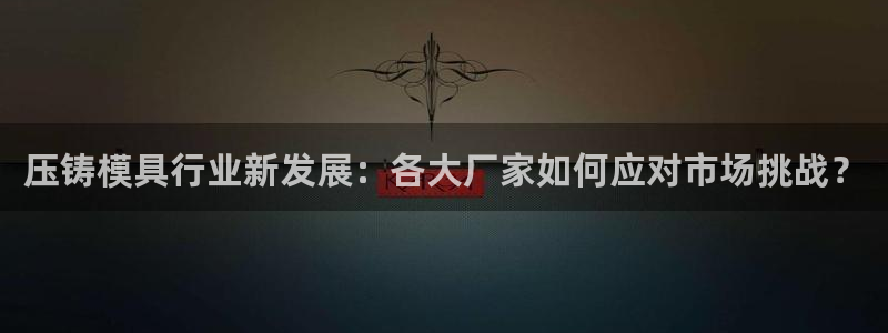 古天乐和太阳集团谁厉害：压铸模具行业新发展：各大厂家如何应对市场挑战？