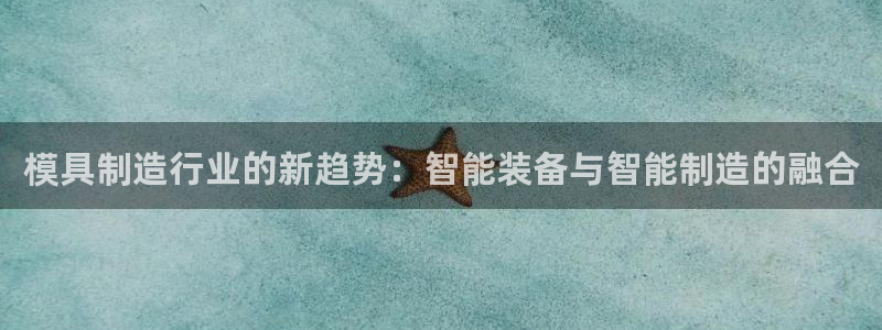 太阳集团网站古天乐：模具制造行业的新趋势：智能装备与智能制造的融合