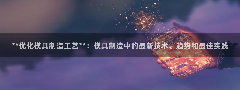 太阳集团娱乐官方网站：**优化模具制造工艺**：模具制造中的最新技术、趋势和最佳实践