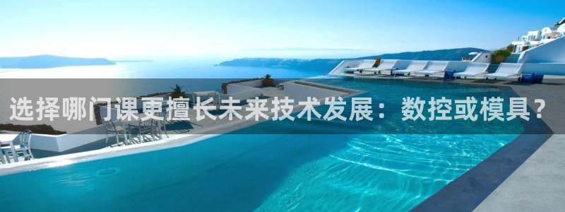 太阳集团城网站2017：选择哪门课更擅长未来技术发展：数控或模具？