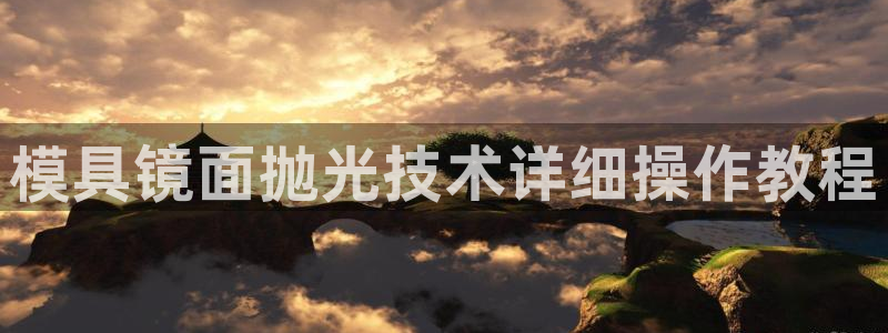 太阳集团游戏官方网址：模具镜面抛光技术详细操作教程