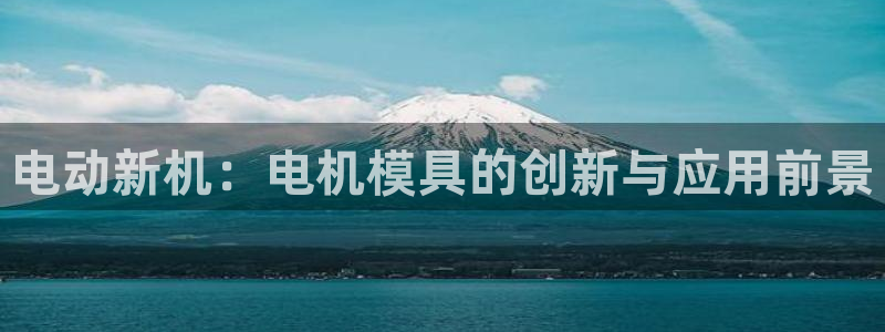 古天乐只有太阳能黑：电动新机：电机模具的创新与应用前景