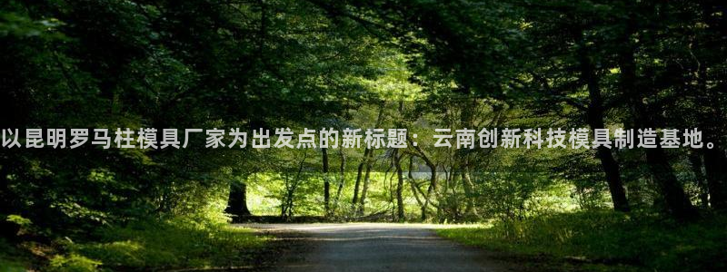 太阳集团游戏官方8722：以昆明罗马柱模具厂家为出发点的新标题：云南创新科技模具制造基地。