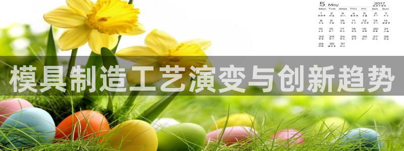 太阳诚集团有限公司怎么样：模具制造工艺演变与创新趋势