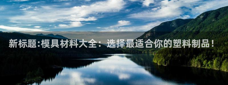 太阳成集团游戏合集：新标题:模具材料大全：选择最适合你的塑料制品！