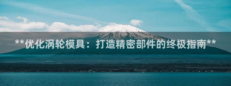 太阳集团城：**优化涡轮模具：打造精密部件的终极指南**
