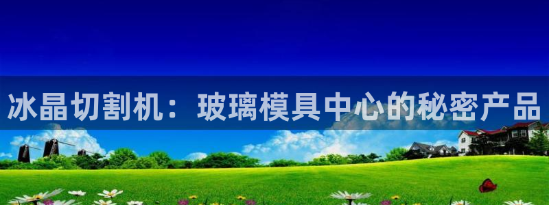 高淳红太阳集团：冰晶切割机：玻璃模具中心的秘密产品