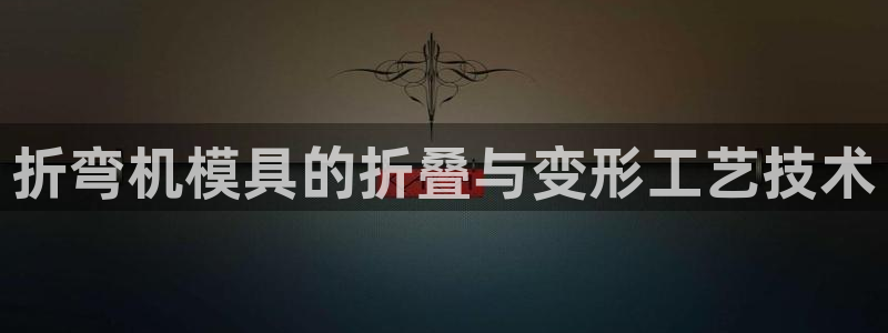 太阳成集团游戏是正规平台嚒：折弯机模具的折叠与变形工艺技术
