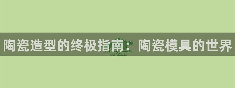 太阳诚集团APP：陶瓷造型的终极指南：陶瓷模具的世界