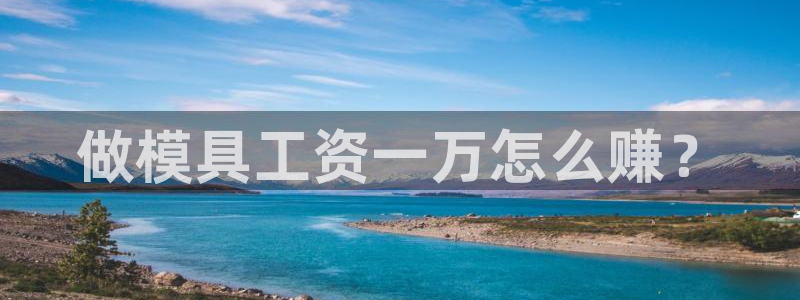 太阳成集团tyc33455cc官网：做模具工资一万怎么赚？