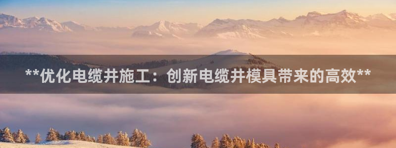 太阳成集团tyc234cc[主页]网站振兴：**优化电缆井施工：创新电缆井模具带来的高效**