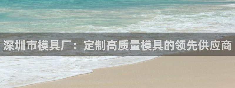 太阳集团是一家什么公司：深圳市模具厂：定制高质量模具的领先供应商
