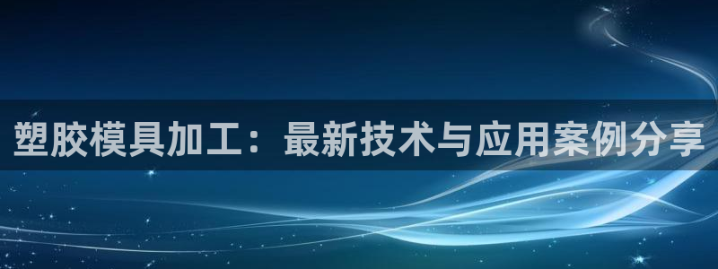 太阳成集团视频：塑胶模具加工：最新技术与应用案例分享