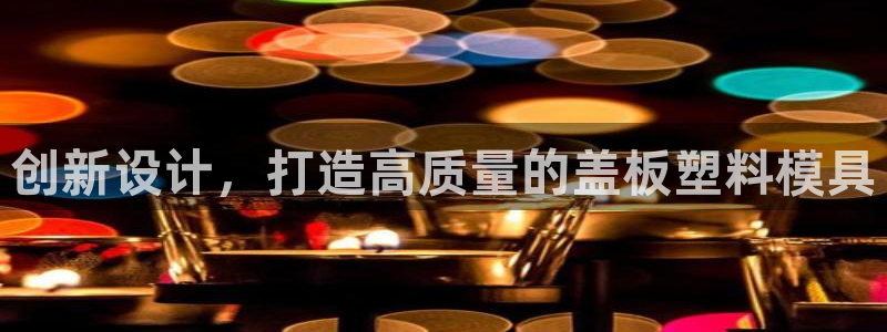 太阳集团洗米华菲律宾：创新设计，打造高质量的盖板塑料模具