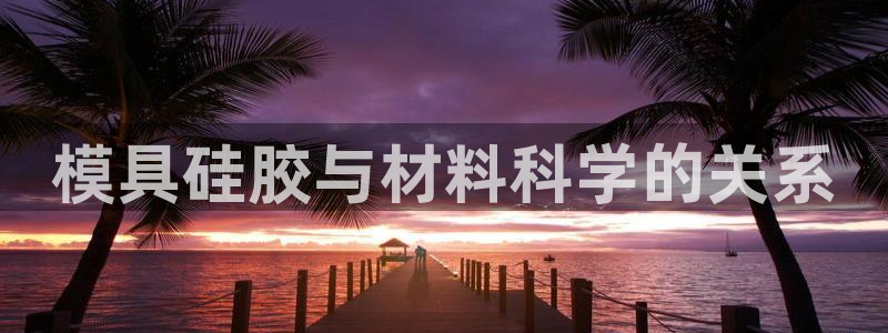 太阳控股集团有限公司董事长：模具硅胶与材料科学的关系