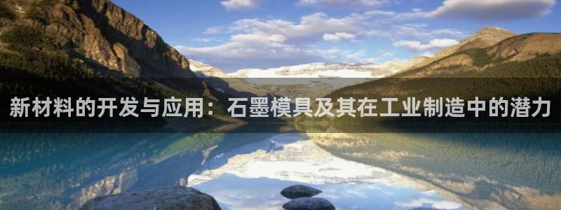 太阳集团tcy8722电子游戏：新材料的开发与应用：石墨模具及其在工业制造中的潜力