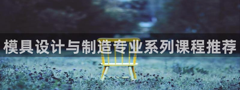 太阳成集团tyc234cc主页网址：模具设计与制造专业系列课程推荐