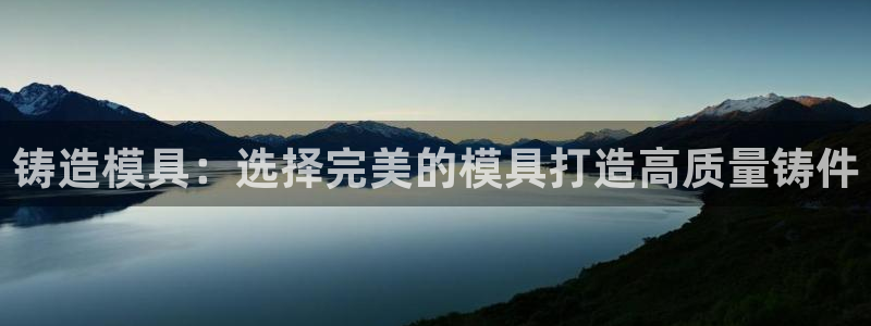 古天乐代言太阳集团线路检测：铸造模具：选择完美的模具打造高质量铸件
