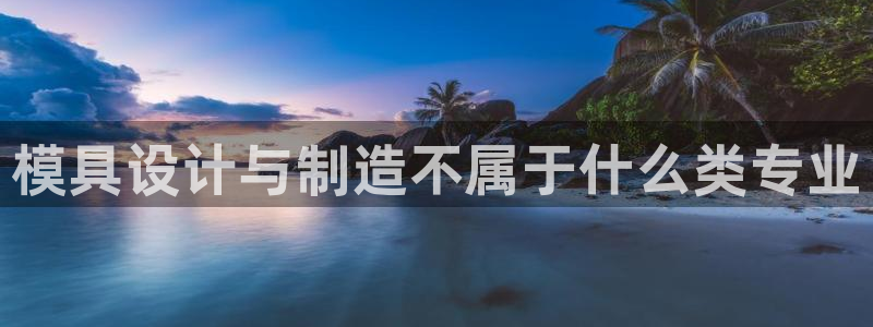 太阳成集团tyc234cc振兴：模具设计与制造不属于什么类专业