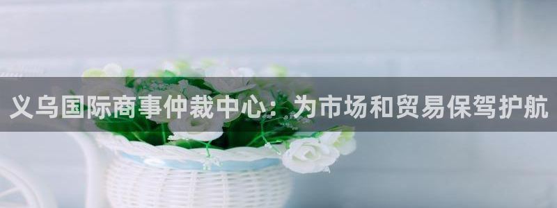 太阳集团游戏城(138)官方网址：义乌国际商事仲裁中心：为市场和贸易保驾护航