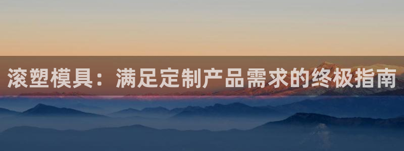 太阳集团网站5017：滚塑模具：满足定制产品需求的终极指南