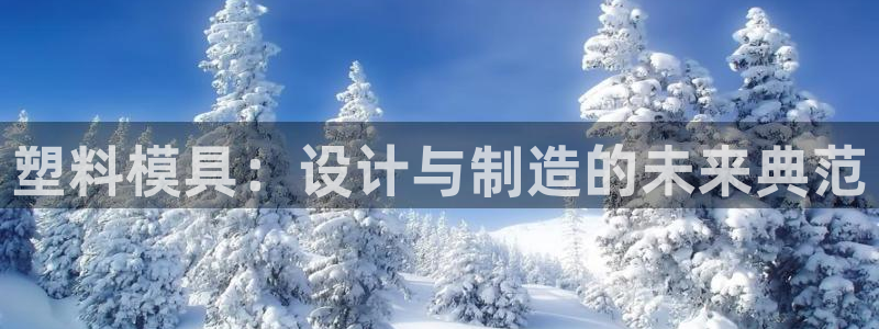 太阳集团城娱8722：塑料模具：设计与制造的未来典范