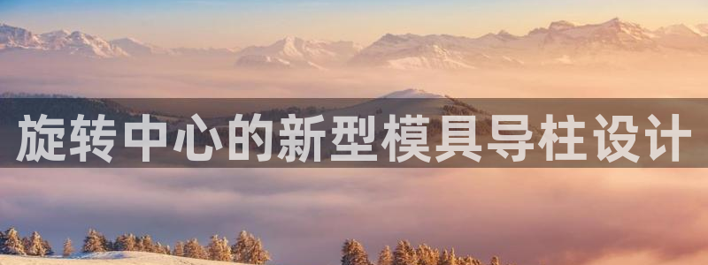 太阳集团app十佳平台有哪些：旋转中心的新型模具导柱设计