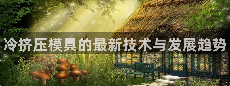 太阳诚集团：冷挤压模具的最新技术与发展趋势