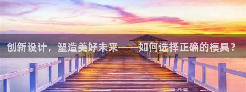 太阳集团游戏官方网址：创新设计，塑造美好未来——如何选择正确的模具？