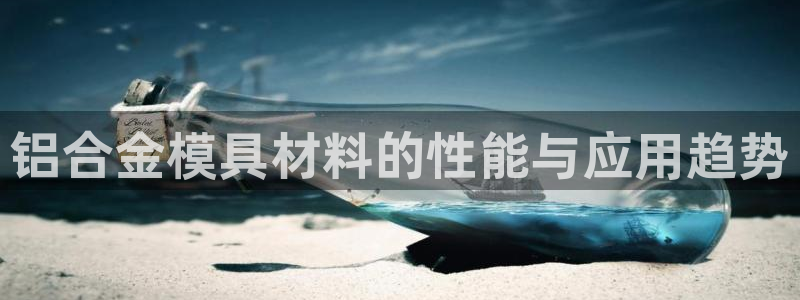 澳门太阳集团老板洗米华：铝合金模具材料的性能与应用趋势