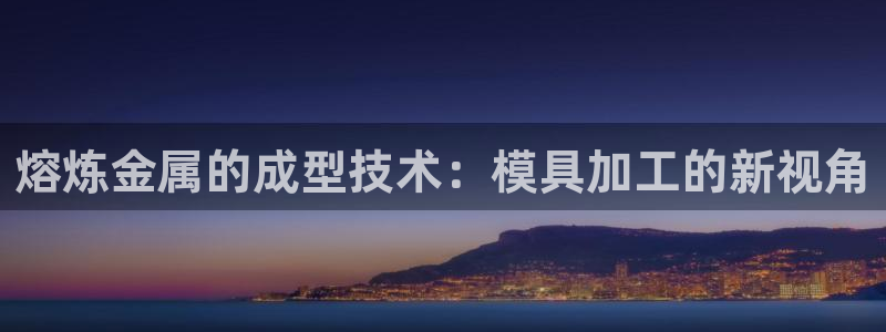太阳集团8027：熔炼金属的成型技术：模具加工的新视角