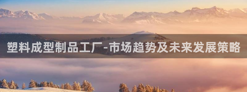 古天乐太阳集团广告：塑料成型制品工厂-市场趋势及未来发展策略