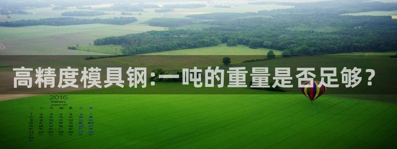 太阳成集团网站5：高精度模具钢:一吨的重量是否足够？
