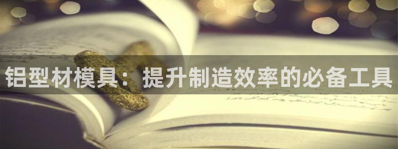太阳集团城娱6543官网：铝型材模具：提升制造效率的必备工具