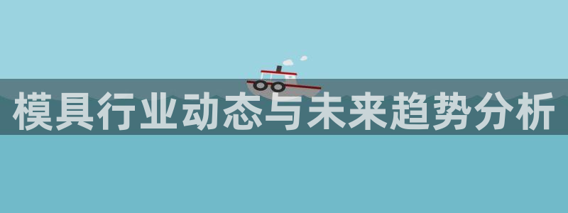 太阳集团官网导航下载：模具行业动态与未来趋势分析