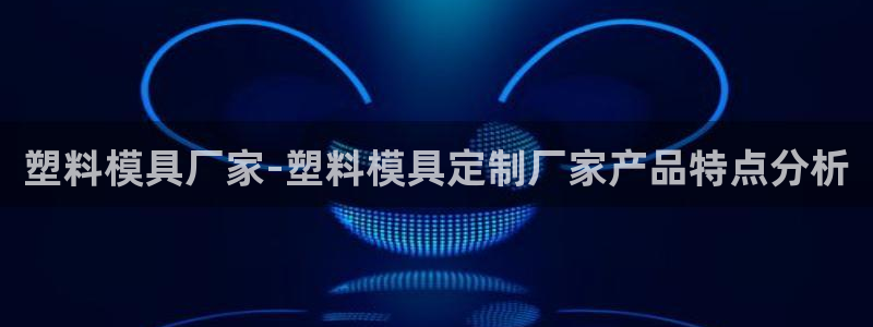 太阳集团娱乐官方网站入口：塑料模具厂家-塑料模具定制厂家产品特点分析