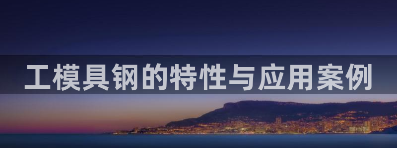 2138cn太阳集团古天乐·首页(欢迎您)：工模具钢的特性与应用案例