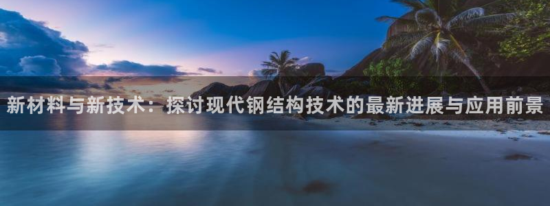 太阳appvip：新材料与新技术：探讨现代钢结构技术的最新进