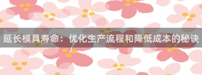 太阳2注册官网下载：延长模具寿命：优化生产流程和降低成本的秘