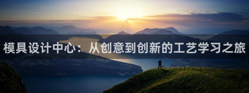 太阳集团城官方app下载：模具设计中心：从创意到创新的工艺学习之旅