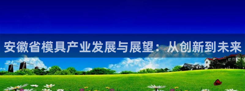 2138cn太阳集团古天乐·网上娱乐：安徽省模具产业发展与展望：从创新到未来