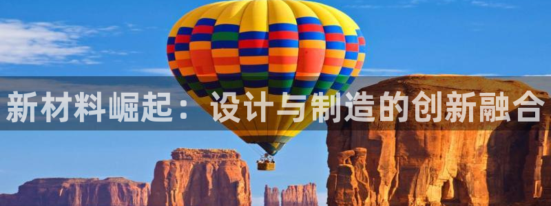 太阳集团电子游戏官方版：新材料崛起：设计与制造的创新融合