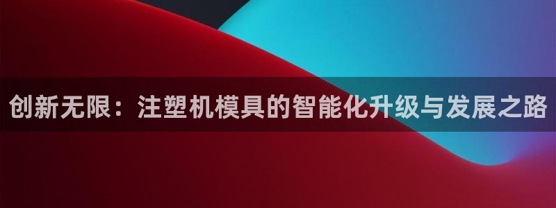 太阳2平台app下载：创新无限：注塑机模具的智能化升级与发展之路