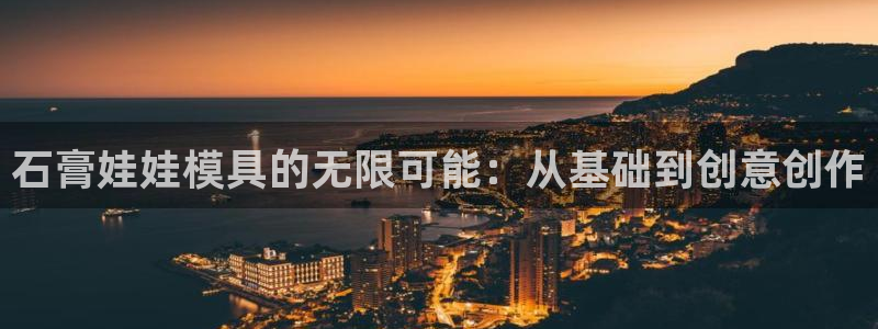 太阳成集团网站005：石膏娃娃模具的无限可能：从基础到创意创作