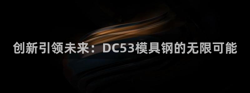 太阳集团城所有网址是多少：创新引领未来：DC53模具钢的无限可能