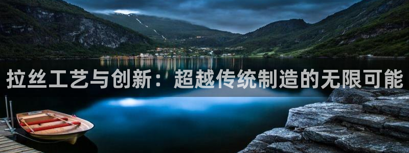 太阳成集团客服：拉丝工艺与创新：超越传统制造的无限可能