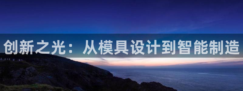 太阳成集团tyc122cc下载：创新之光：从模具设计到智能制造