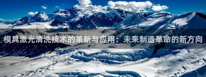 太阳集团地址：模具激光清洗技术的革新与应用：未来制造革命的新方向