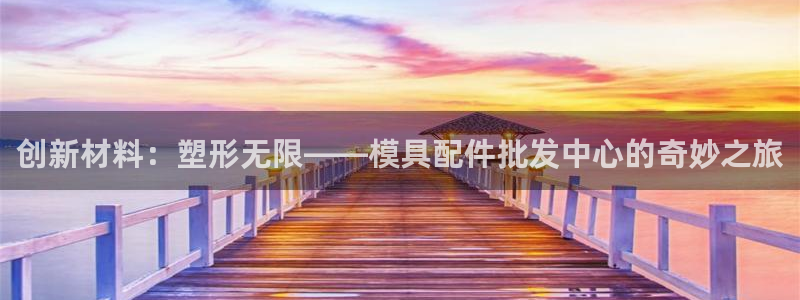 太阳集团是什么：创新材料：塑形无限——模具配件批发中心的奇妙之旅